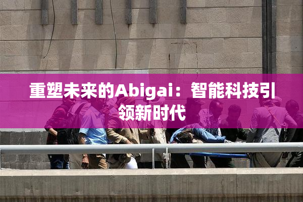 重塑未来的Abigai：智能科技引领新时代