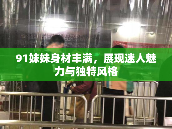 91妹妹身材丰满，展现迷人魅力与独特风格