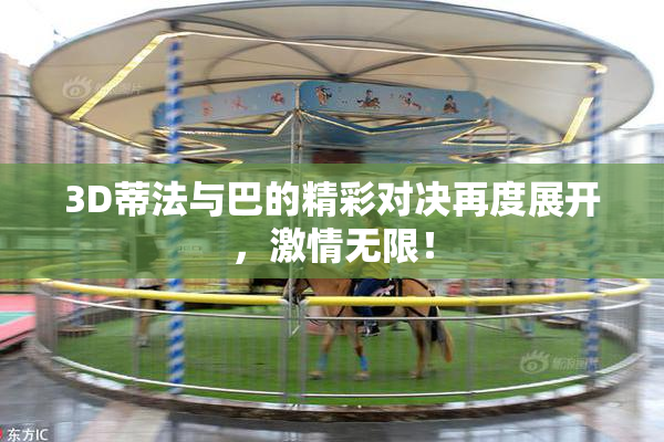 3D蒂法与巴的精彩对决再度展开，激情无限！