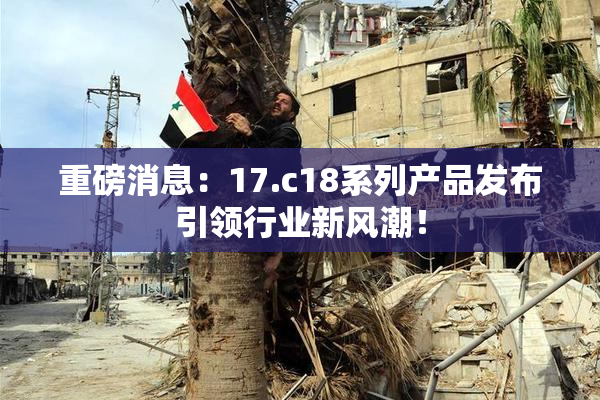 重磅消息：17.c18系列产品发布引领行业新风潮！