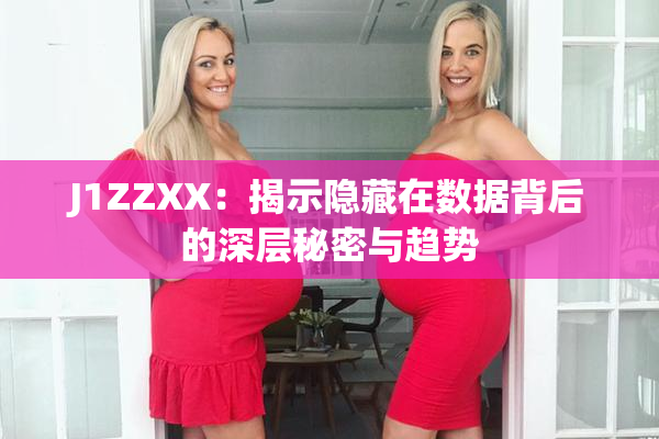 J1ZZXX：揭示隐藏在数据背后的深层秘密与趋势