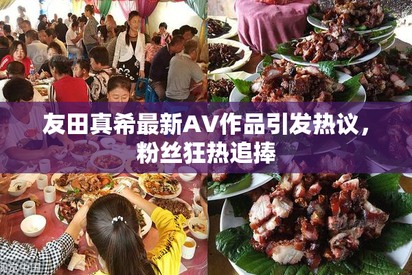 友田真希最新AV作品引发热议，粉丝狂热追捧