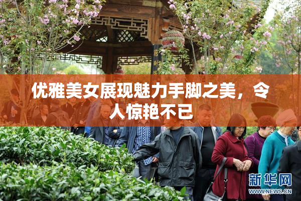 优雅美女展现魅力手脚之美，令人惊艳不已