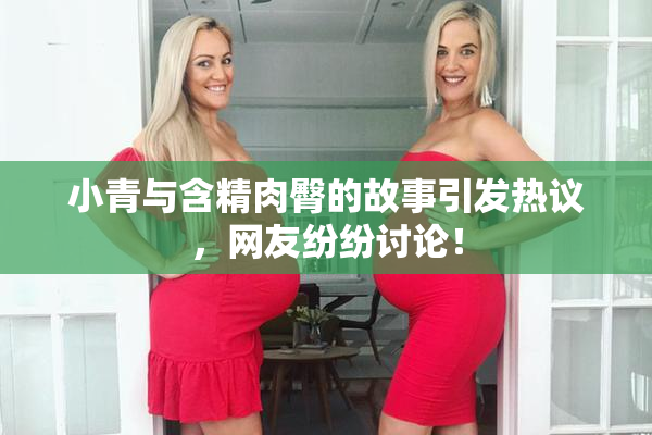 小青与含精肉臀的故事引发热议，网友纷纷讨论！