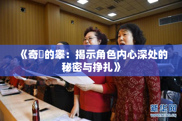 《奇犽的睾：揭示角色内心深处的秘密与挣扎》