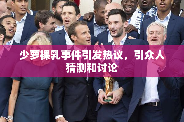 少萝裸乳事件引发热议，引众人猜测和讨论