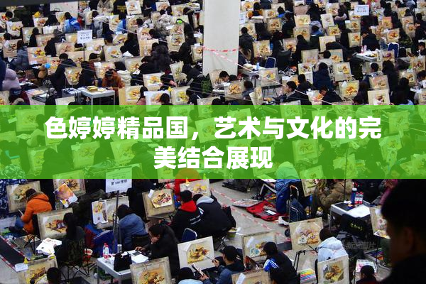 色婷婷精品国，艺术与文化的完美结合展现