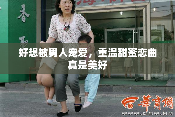 好想被男人宠爱，重温甜蜜恋曲真是美好