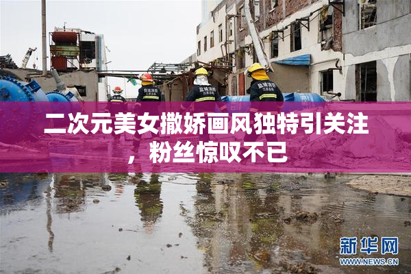 二次元美女撒娇画风独特引关注，粉丝惊叹不已