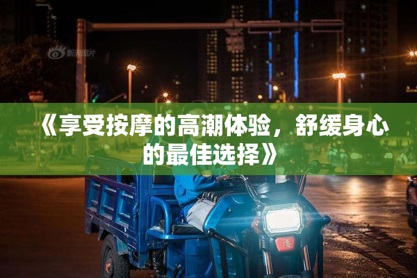 《享受按摩的高潮体验，舒缓身心的最佳选择》
