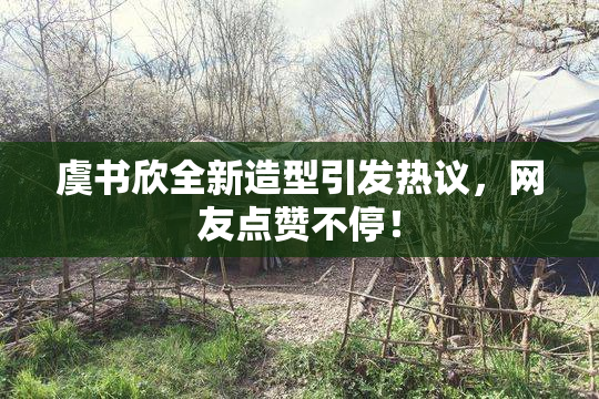 虞书欣全新造型引发热议，网友点赞不停！
