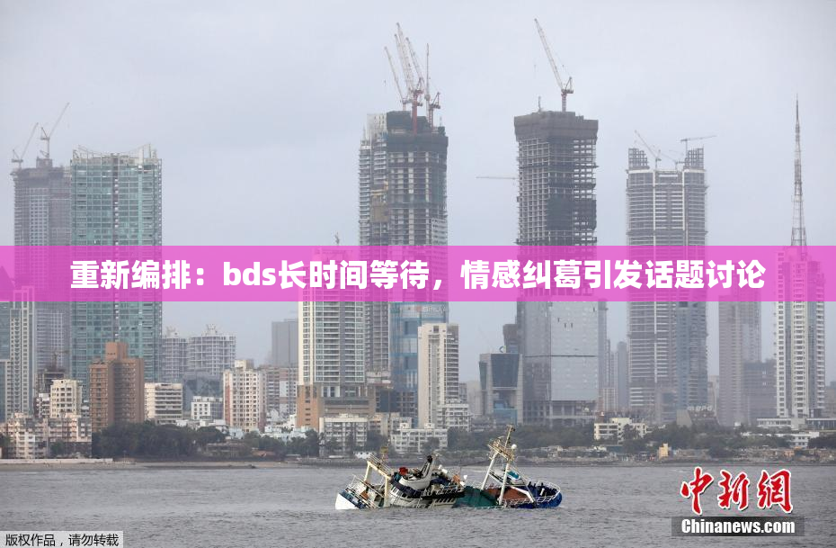 重新编排：bds长时间等待，情感纠葛引发话题讨论