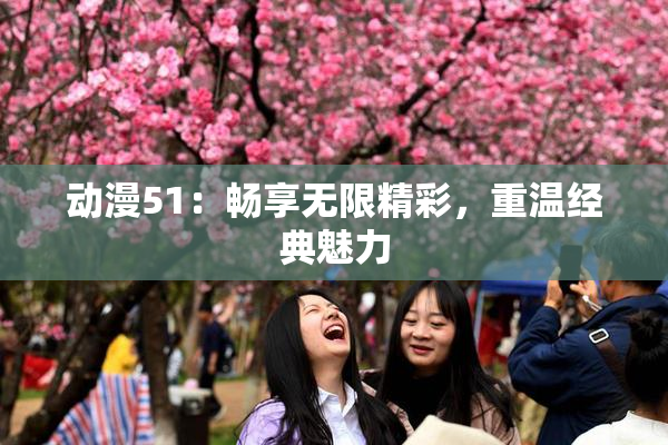 动漫51：畅享无限精彩，重温经典魅力