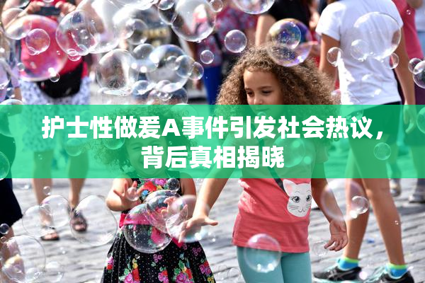 护士性做爰A事件引发社会热议，背后真相揭晓