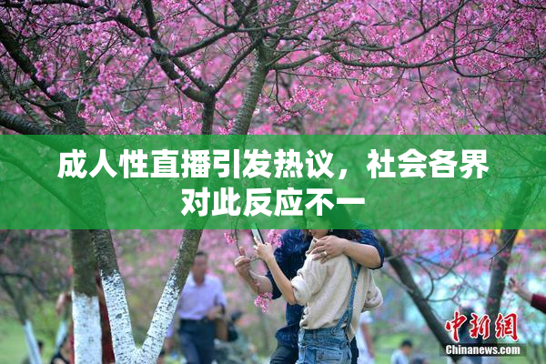 成人性直播引发热议，社会各界对此反应不一