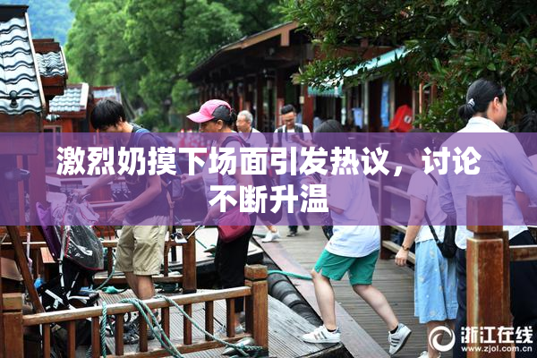 激烈奶摸下场面引发热议，讨论不断升温