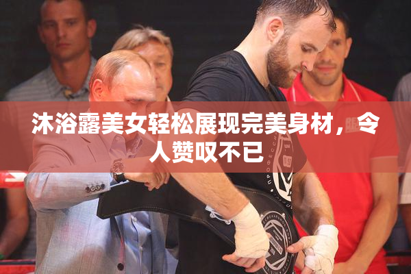 沐浴露美女轻松展现完美身材，令人赞叹不已