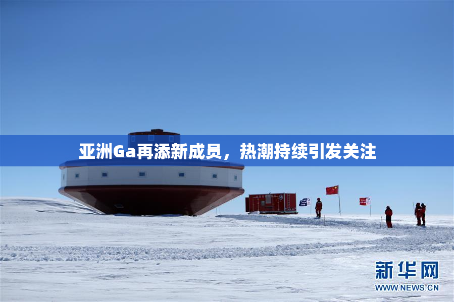 亚洲Ga再添新成员，热潮持续引发关注