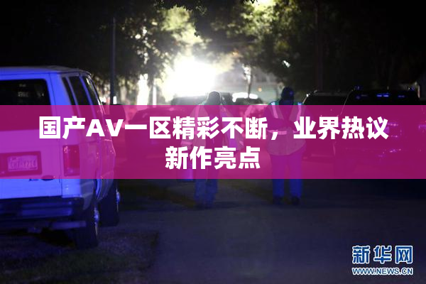 国产AV一区精彩不断，业界热议新作亮点