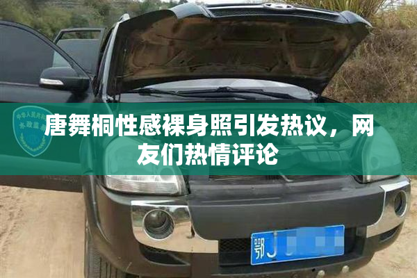 唐舞桐性感裸身照引发热议，网友们热情评论