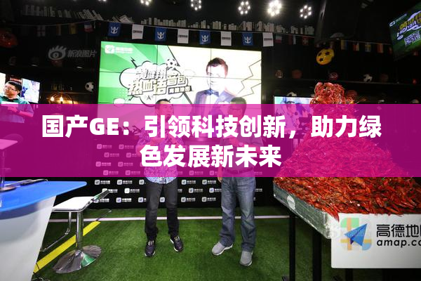 国产GE：引领科技创新，助力绿色发展新未来