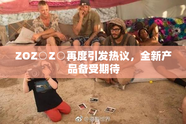 ZOZ○Z○再度引发热议，全新产品备受期待