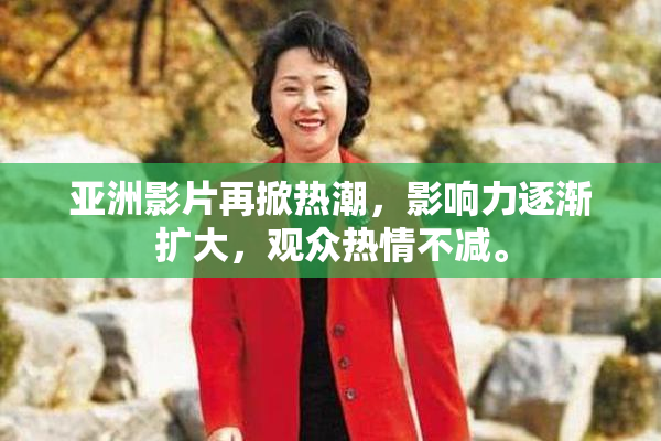 亚洲影片再掀热潮，影响力逐渐扩大，观众热情不减。