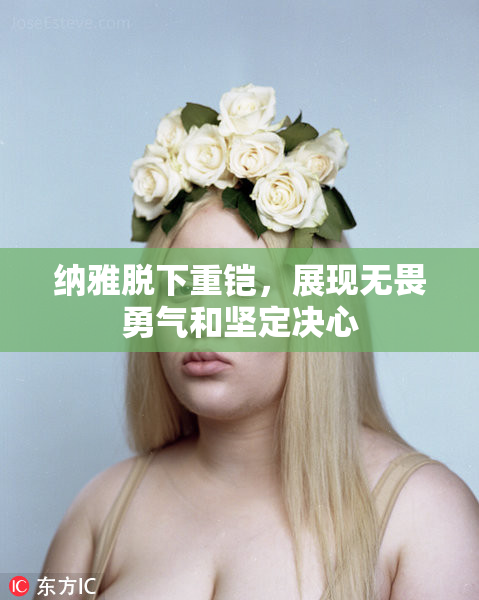 纳雅脱下重铠，展现无畏勇气和坚定决心