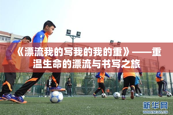 《漂流我的写我的我的重》——重温生命的漂流与书写之旅