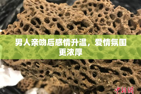 男人亲吻后感情升温，爱情氛围更浓厚