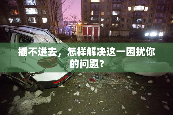 插不进去，怎样解决这一困扰你的问题？