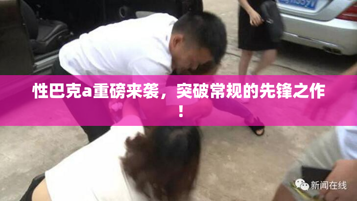 性巴克a重磅来袭，突破常规的先锋之作！
