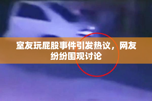 室友玩屁股事件引发热议，网友纷纷围观讨论