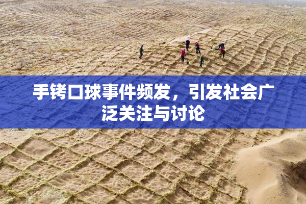手铐口球事件频发，引发社会广泛关注与讨论