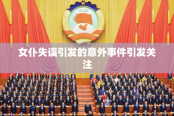 女仆失误引发的意外事件引发关注