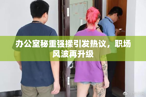 办公室秘重强揉引发热议，职场风波再升级