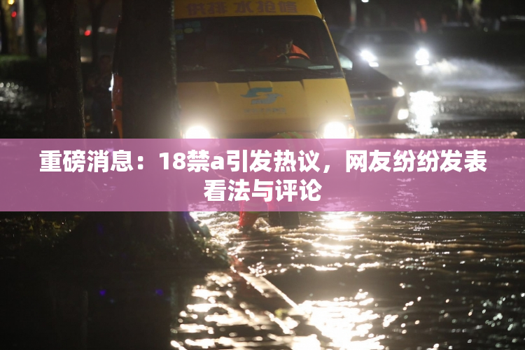 重磅消息：18禁a引发热议，网友纷纷发表看法与评论
