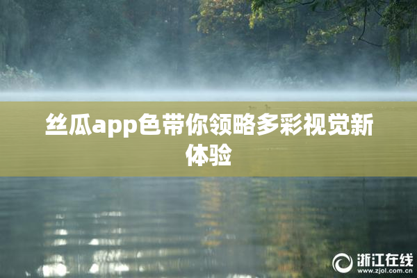 丝瓜app色带你领略多彩视觉新体验