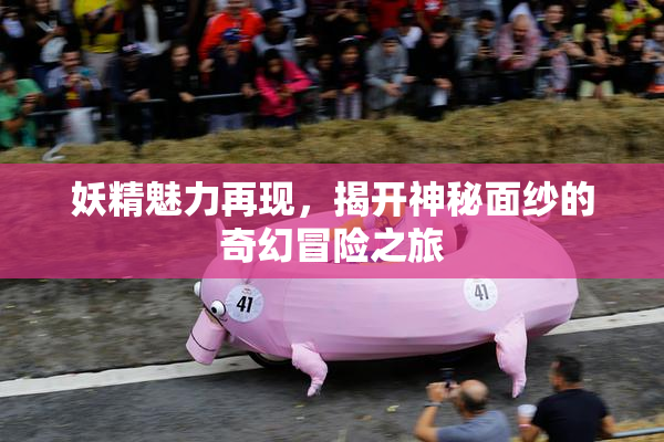 妖精魅力再现，揭开神秘面纱的奇幻冒险之旅