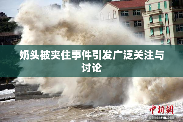 奶头被夹住事件引发广泛关注与讨论