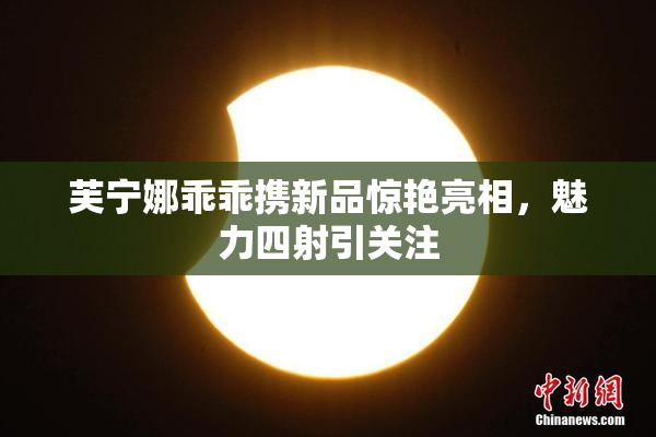 芙宁娜乖乖携新品惊艳亮相，魅力四射引关注