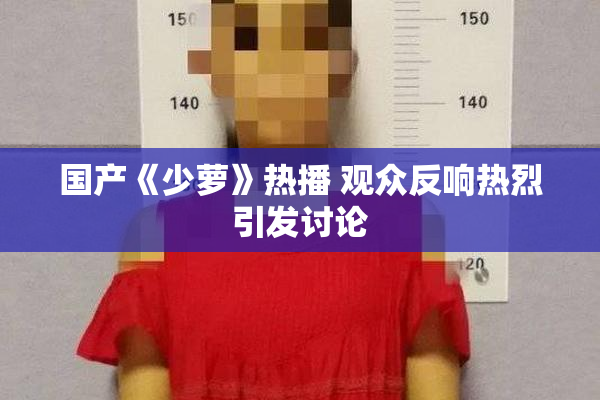 国产《少萝》热播 观众反响热烈引发讨论