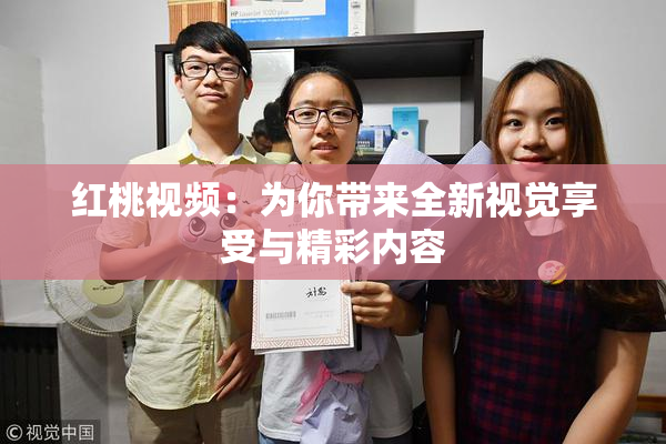 红桃视频：为你带来全新视觉享受与精彩内容