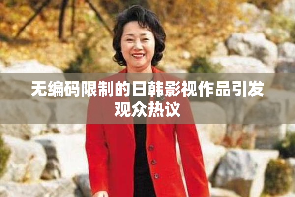 无编码限制的日韩影视作品引发观众热议