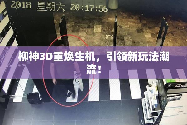 柳神3D重焕生机，引领新玩法潮流！
