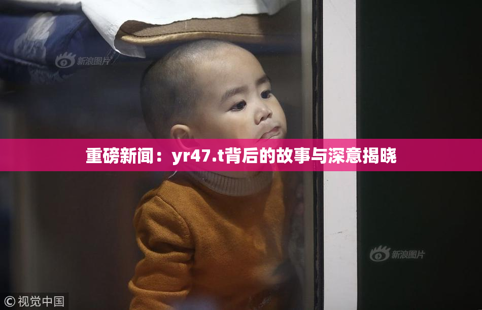 重磅新闻：yr47.t背后的故事与深意揭晓