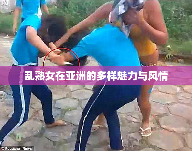 乱熟女在亚洲的多样魅力与风情