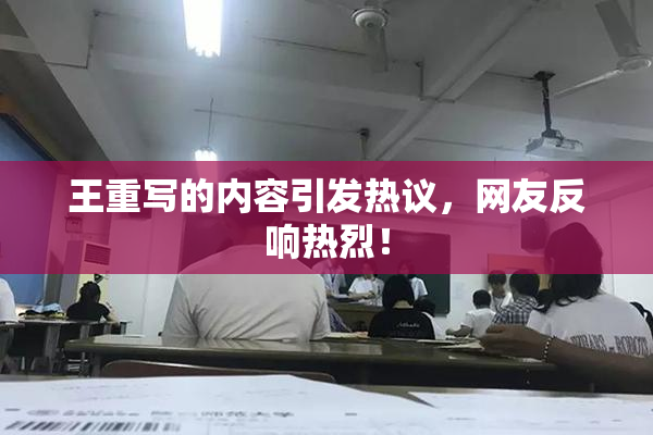 王重写的内容引发热议，网友反响热烈！