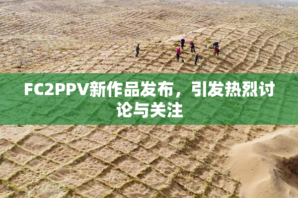 FC2PPV新作品发布，引发热烈讨论与关注