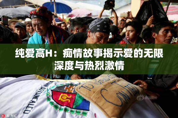 纯爱高H：痴情故事揭示爱的无限深度与热烈激情